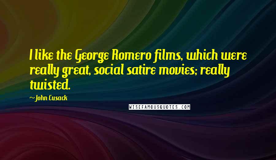 John Cusack Quotes: I like the George Romero films, which were really great, social satire movies; really twisted.