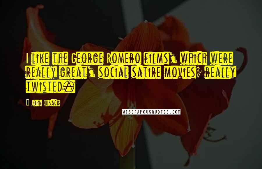 John Cusack Quotes: I like the George Romero films, which were really great, social satire movies; really twisted.