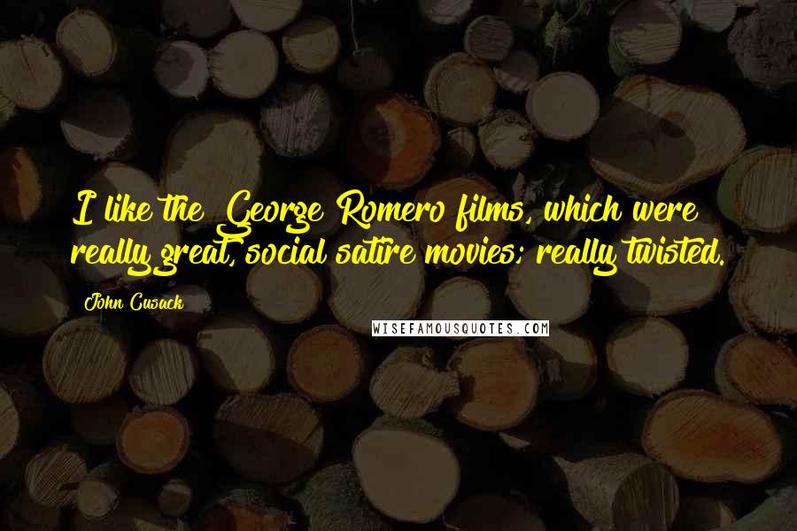 John Cusack Quotes: I like the George Romero films, which were really great, social satire movies; really twisted.