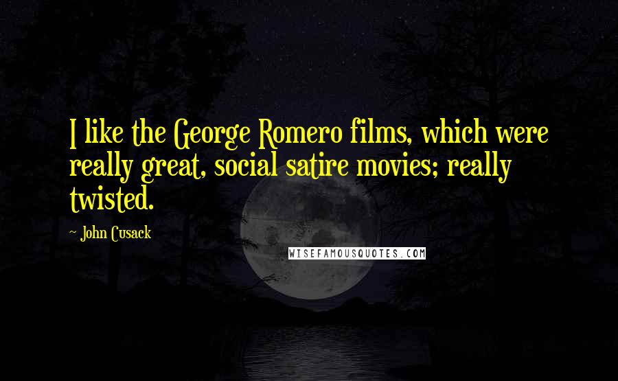 John Cusack Quotes: I like the George Romero films, which were really great, social satire movies; really twisted.