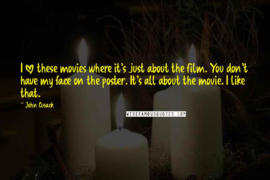 John Cusack Quotes: I love these movies where it's just about the film. You don't have my face on the poster. It's all about the movie. I like that.