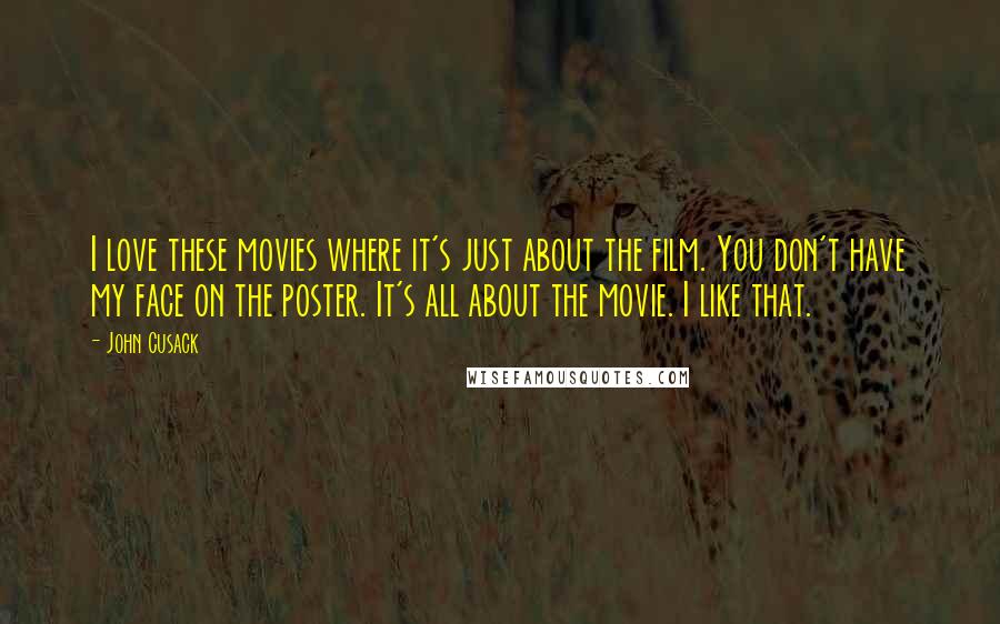 John Cusack Quotes: I love these movies where it's just about the film. You don't have my face on the poster. It's all about the movie. I like that.