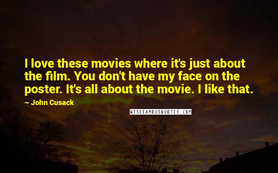 John Cusack Quotes: I love these movies where it's just about the film. You don't have my face on the poster. It's all about the movie. I like that.