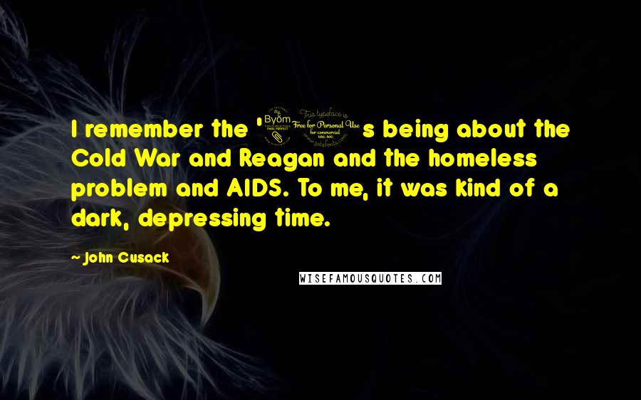 John Cusack Quotes: I remember the '80s being about the Cold War and Reagan and the homeless problem and AIDS. To me, it was kind of a dark, depressing time.