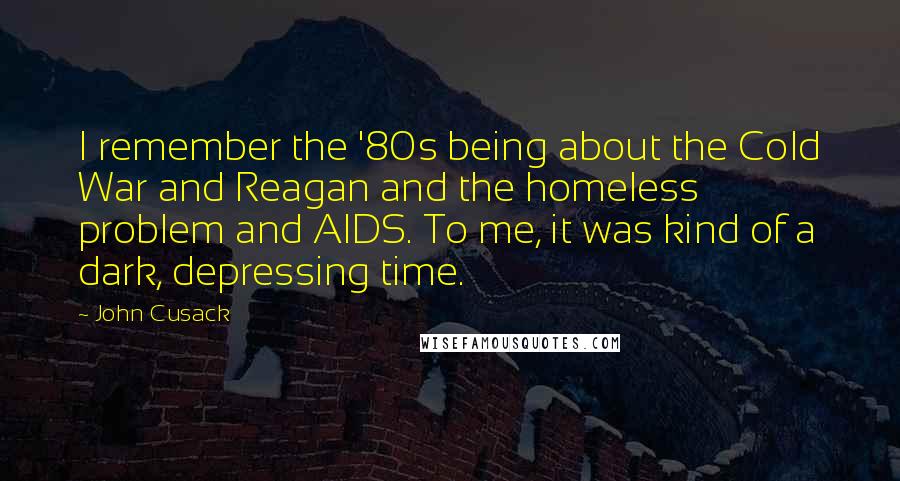 John Cusack Quotes: I remember the '80s being about the Cold War and Reagan and the homeless problem and AIDS. To me, it was kind of a dark, depressing time.