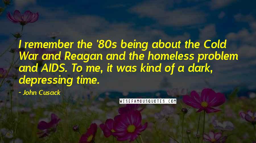 John Cusack Quotes: I remember the '80s being about the Cold War and Reagan and the homeless problem and AIDS. To me, it was kind of a dark, depressing time.