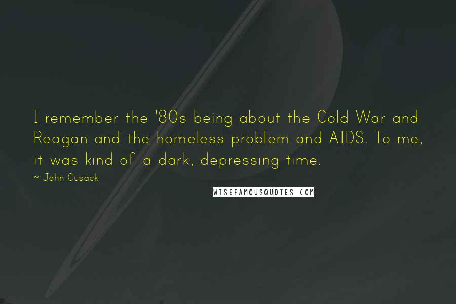 John Cusack Quotes: I remember the '80s being about the Cold War and Reagan and the homeless problem and AIDS. To me, it was kind of a dark, depressing time.