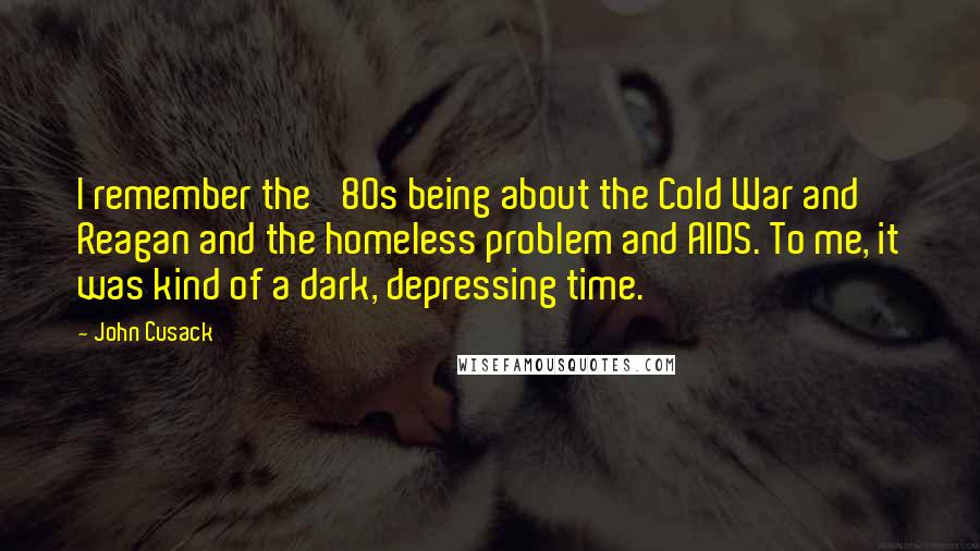 John Cusack Quotes: I remember the '80s being about the Cold War and Reagan and the homeless problem and AIDS. To me, it was kind of a dark, depressing time.