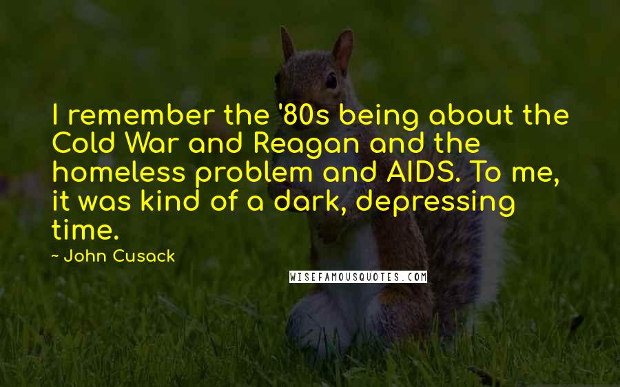 John Cusack Quotes: I remember the '80s being about the Cold War and Reagan and the homeless problem and AIDS. To me, it was kind of a dark, depressing time.