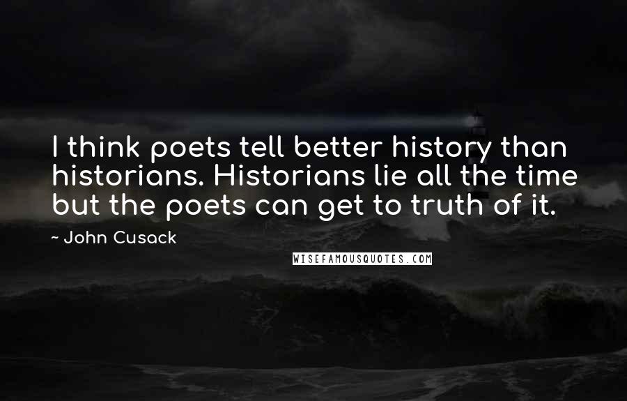 John Cusack Quotes: I think poets tell better history than historians. Historians lie all the time but the poets can get to truth of it.