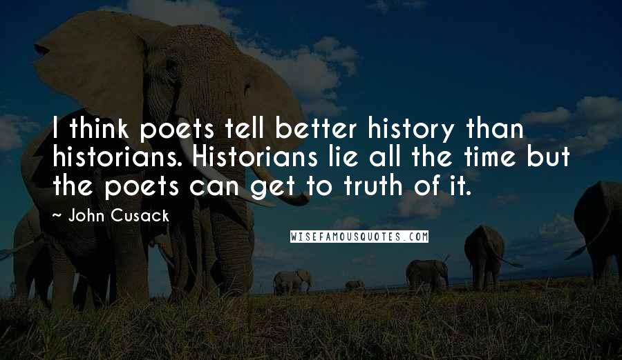 John Cusack Quotes: I think poets tell better history than historians. Historians lie all the time but the poets can get to truth of it.