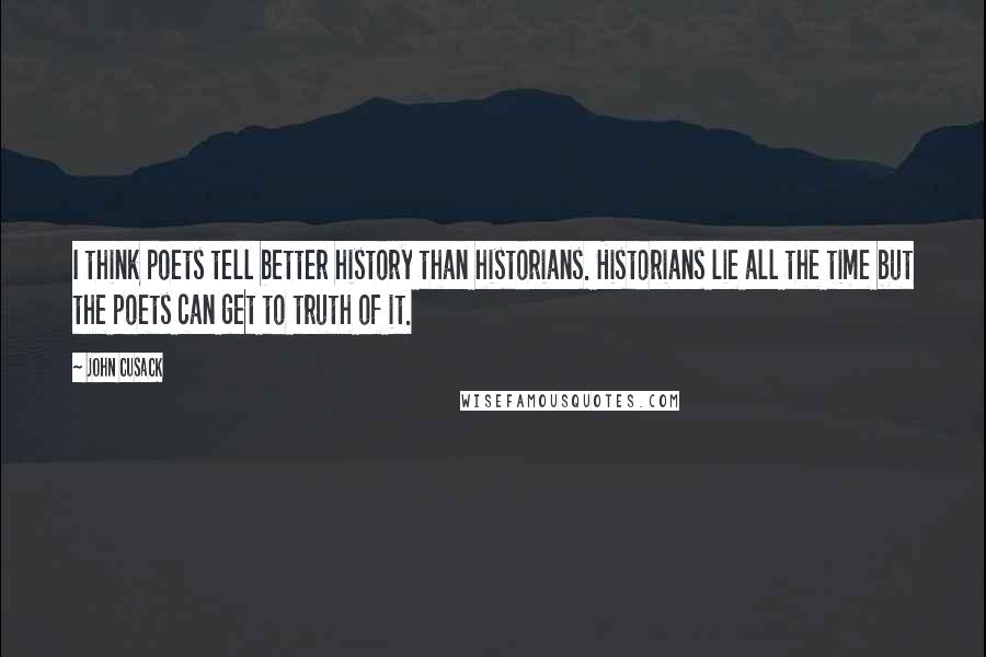 John Cusack Quotes: I think poets tell better history than historians. Historians lie all the time but the poets can get to truth of it.