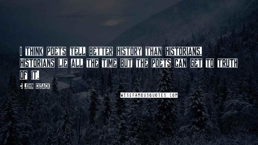 John Cusack Quotes: I think poets tell better history than historians. Historians lie all the time but the poets can get to truth of it.