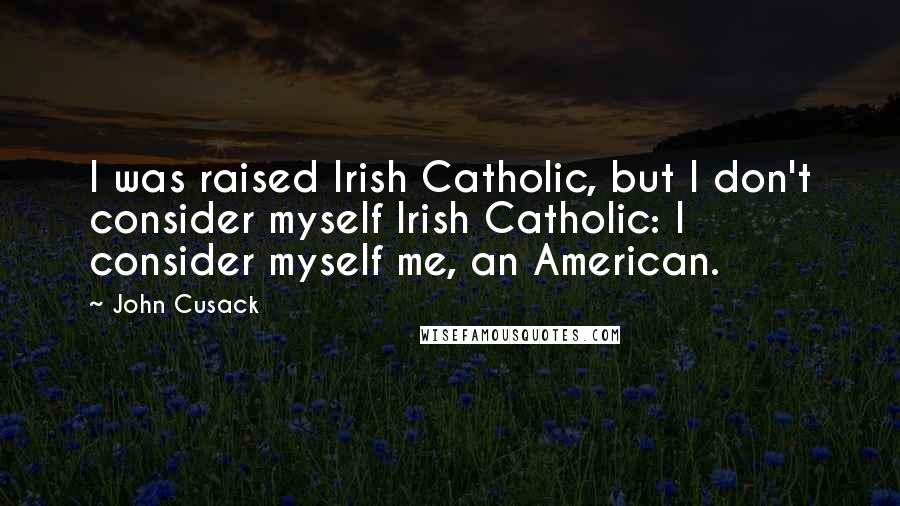 John Cusack Quotes: I was raised Irish Catholic, but I don't consider myself Irish Catholic: I consider myself me, an American.