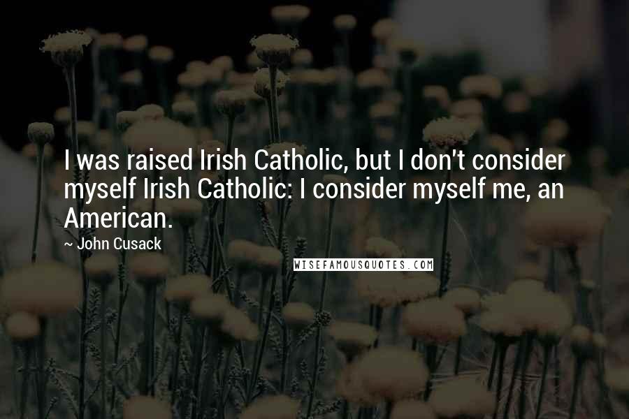 John Cusack Quotes: I was raised Irish Catholic, but I don't consider myself Irish Catholic: I consider myself me, an American.