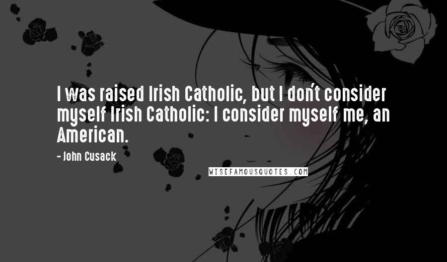 John Cusack Quotes: I was raised Irish Catholic, but I don't consider myself Irish Catholic: I consider myself me, an American.