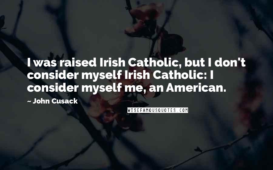 John Cusack Quotes: I was raised Irish Catholic, but I don't consider myself Irish Catholic: I consider myself me, an American.