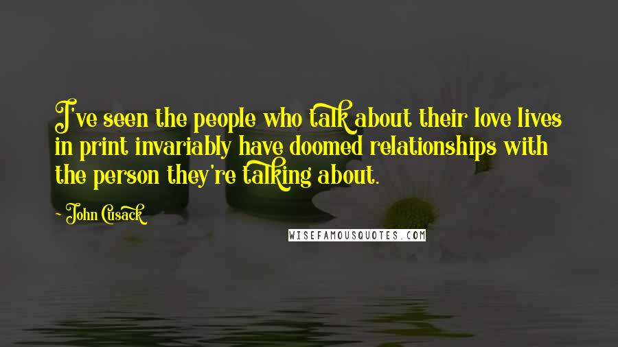 John Cusack Quotes: I've seen the people who talk about their love lives in print invariably have doomed relationships with the person they're talking about.