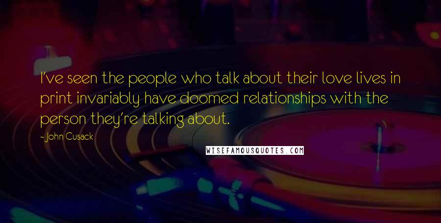 John Cusack Quotes: I've seen the people who talk about their love lives in print invariably have doomed relationships with the person they're talking about.