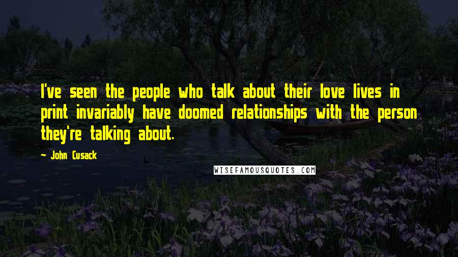 John Cusack Quotes: I've seen the people who talk about their love lives in print invariably have doomed relationships with the person they're talking about.