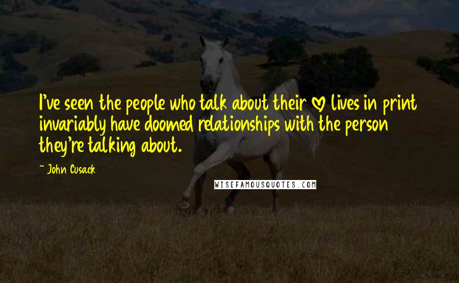 John Cusack Quotes: I've seen the people who talk about their love lives in print invariably have doomed relationships with the person they're talking about.