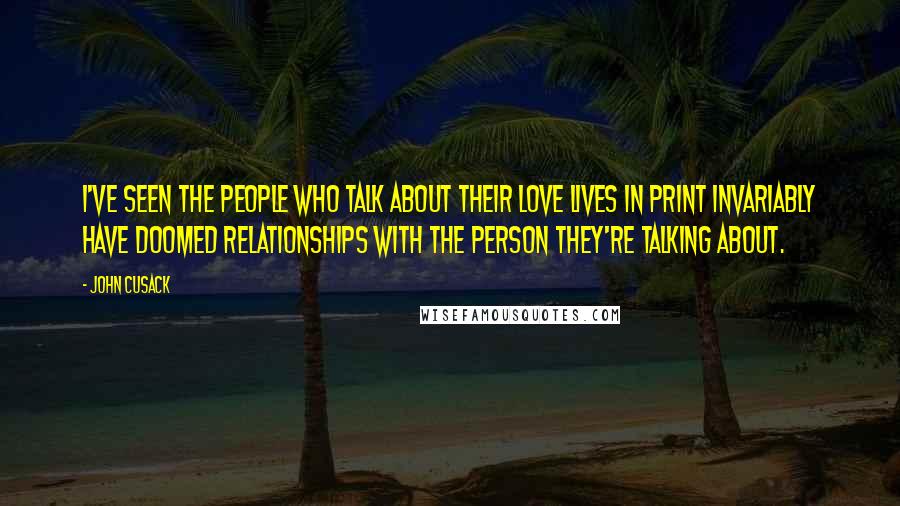 John Cusack Quotes: I've seen the people who talk about their love lives in print invariably have doomed relationships with the person they're talking about.