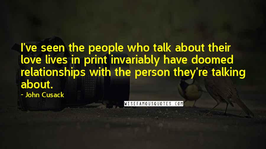 John Cusack Quotes: I've seen the people who talk about their love lives in print invariably have doomed relationships with the person they're talking about.