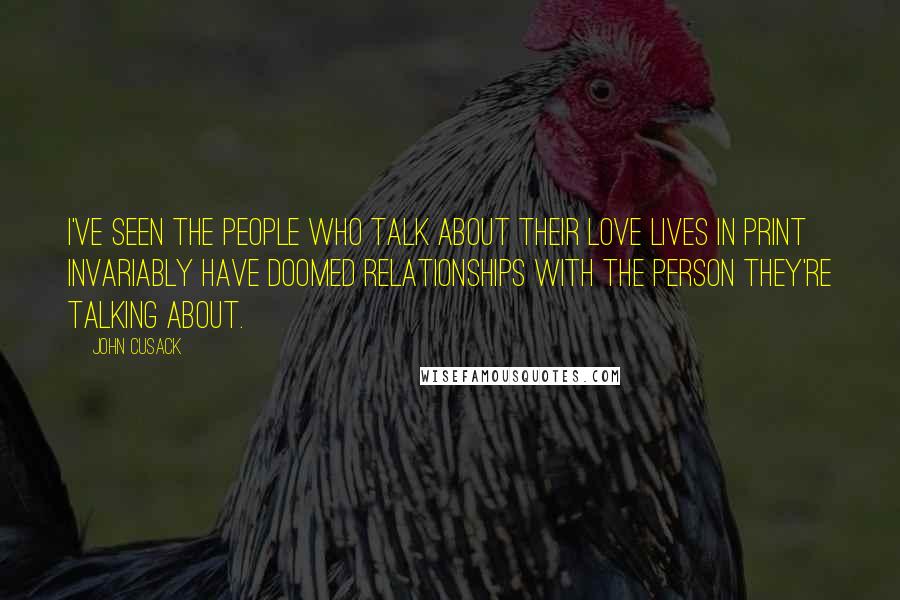 John Cusack Quotes: I've seen the people who talk about their love lives in print invariably have doomed relationships with the person they're talking about.