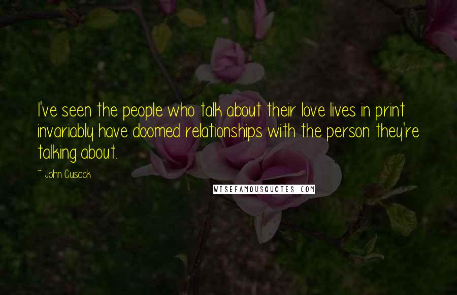 John Cusack Quotes: I've seen the people who talk about their love lives in print invariably have doomed relationships with the person they're talking about.