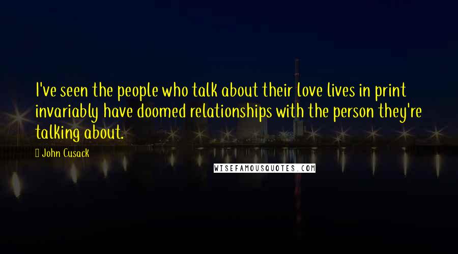 John Cusack Quotes: I've seen the people who talk about their love lives in print invariably have doomed relationships with the person they're talking about.