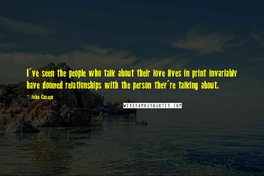 John Cusack Quotes: I've seen the people who talk about their love lives in print invariably have doomed relationships with the person they're talking about.