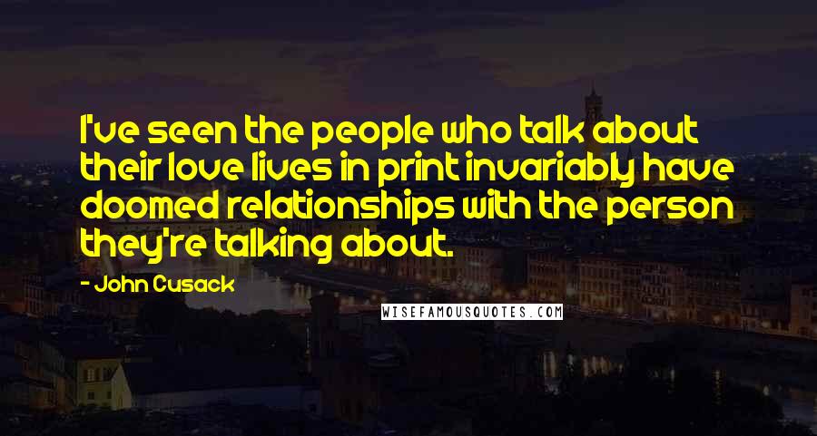 John Cusack Quotes: I've seen the people who talk about their love lives in print invariably have doomed relationships with the person they're talking about.
