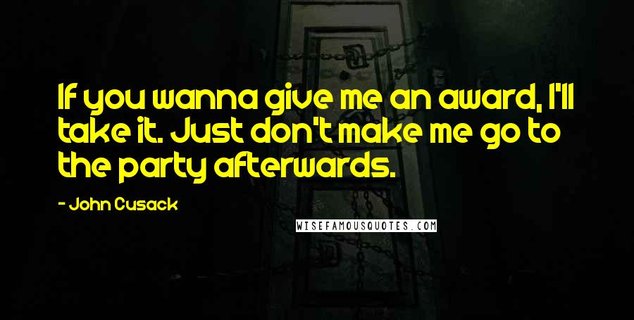 John Cusack Quotes: If you wanna give me an award, I'll take it. Just don't make me go to the party afterwards.