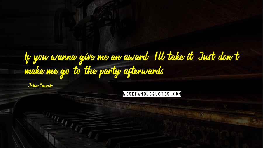 John Cusack Quotes: If you wanna give me an award, I'll take it. Just don't make me go to the party afterwards.