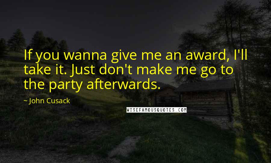 John Cusack Quotes: If you wanna give me an award, I'll take it. Just don't make me go to the party afterwards.