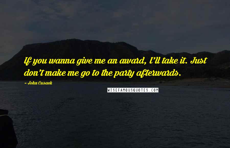 John Cusack Quotes: If you wanna give me an award, I'll take it. Just don't make me go to the party afterwards.