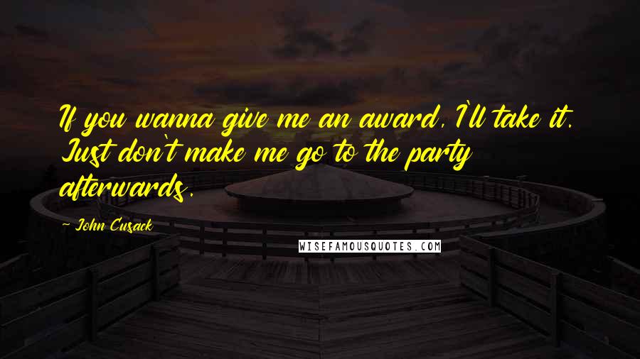 John Cusack Quotes: If you wanna give me an award, I'll take it. Just don't make me go to the party afterwards.