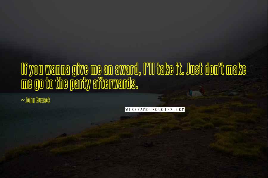 John Cusack Quotes: If you wanna give me an award, I'll take it. Just don't make me go to the party afterwards.