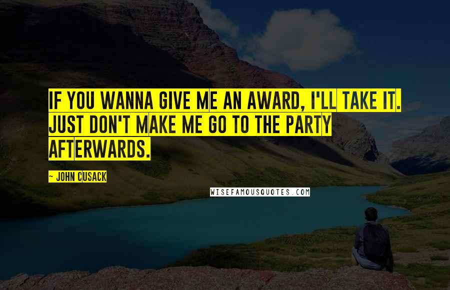 John Cusack Quotes: If you wanna give me an award, I'll take it. Just don't make me go to the party afterwards.