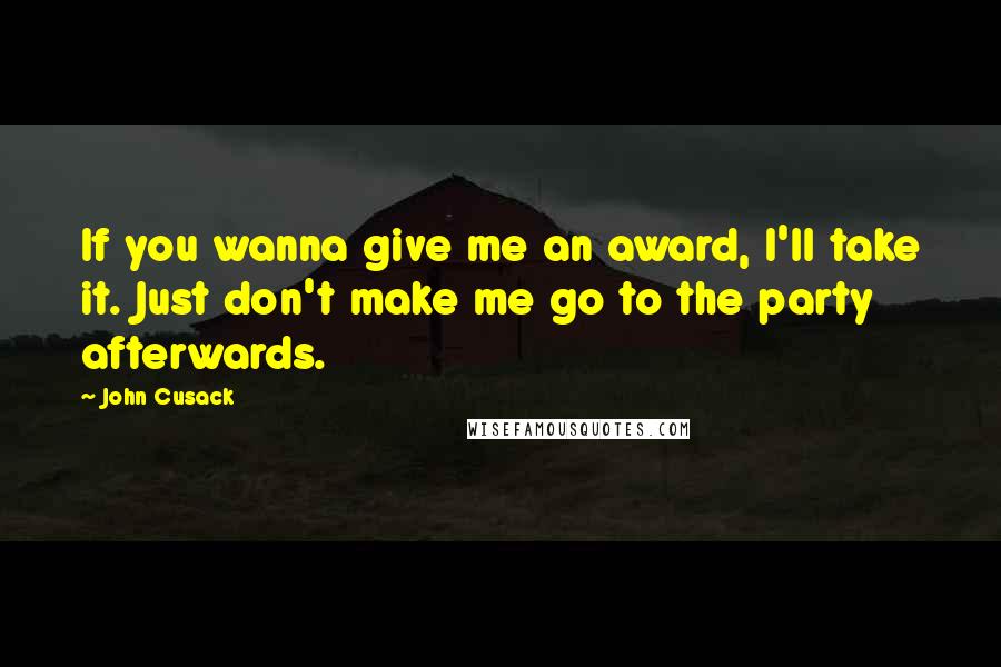 John Cusack Quotes: If you wanna give me an award, I'll take it. Just don't make me go to the party afterwards.