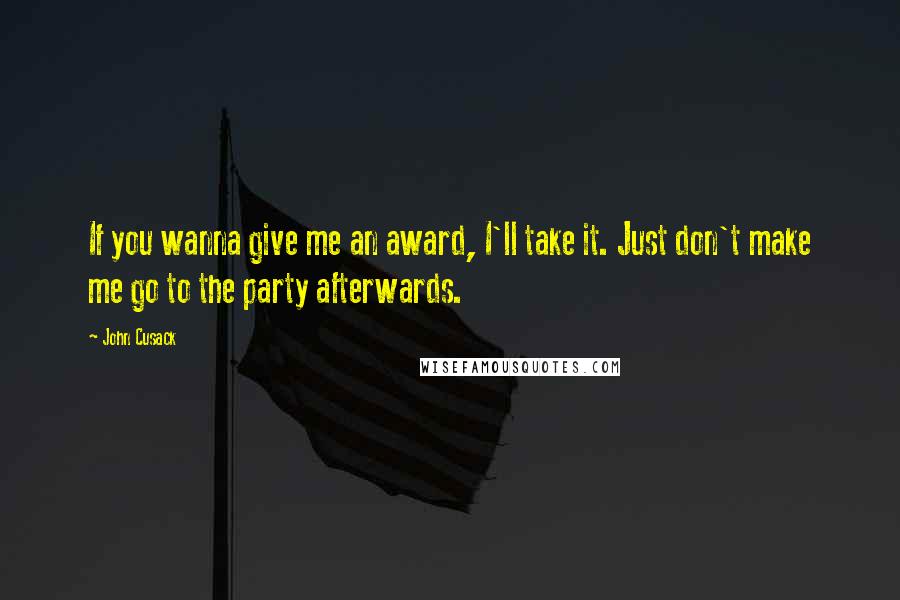 John Cusack Quotes: If you wanna give me an award, I'll take it. Just don't make me go to the party afterwards.