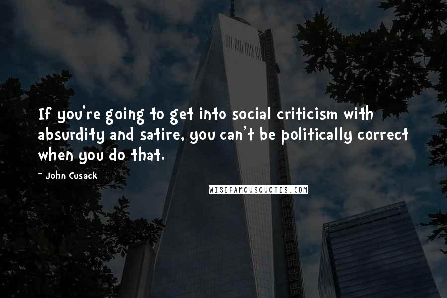 John Cusack Quotes: If you're going to get into social criticism with absurdity and satire, you can't be politically correct when you do that.