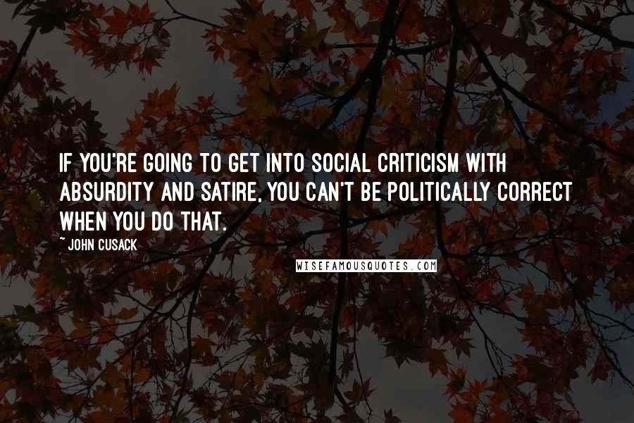 John Cusack Quotes: If you're going to get into social criticism with absurdity and satire, you can't be politically correct when you do that.
