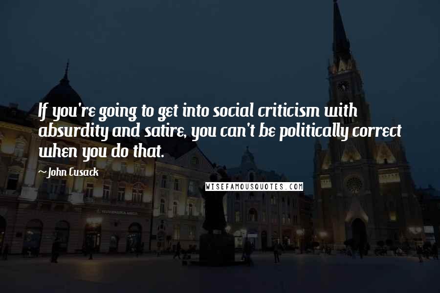 John Cusack Quotes: If you're going to get into social criticism with absurdity and satire, you can't be politically correct when you do that.