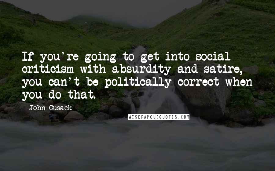 John Cusack Quotes: If you're going to get into social criticism with absurdity and satire, you can't be politically correct when you do that.