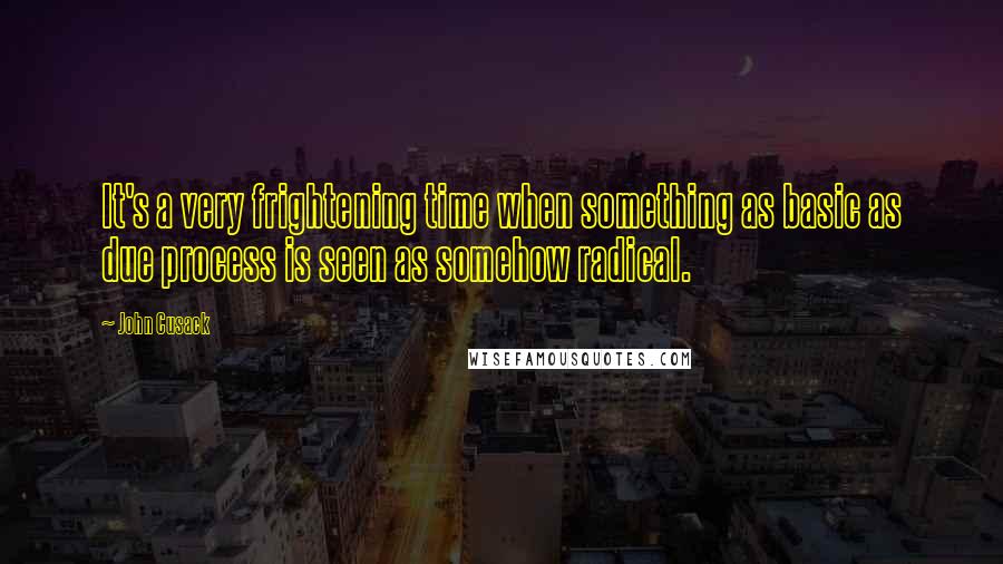 John Cusack Quotes: It's a very frightening time when something as basic as due process is seen as somehow radical.