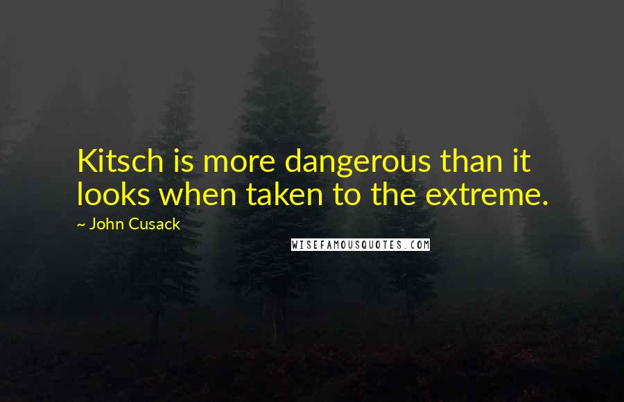 John Cusack Quotes: Kitsch is more dangerous than it looks when taken to the extreme.