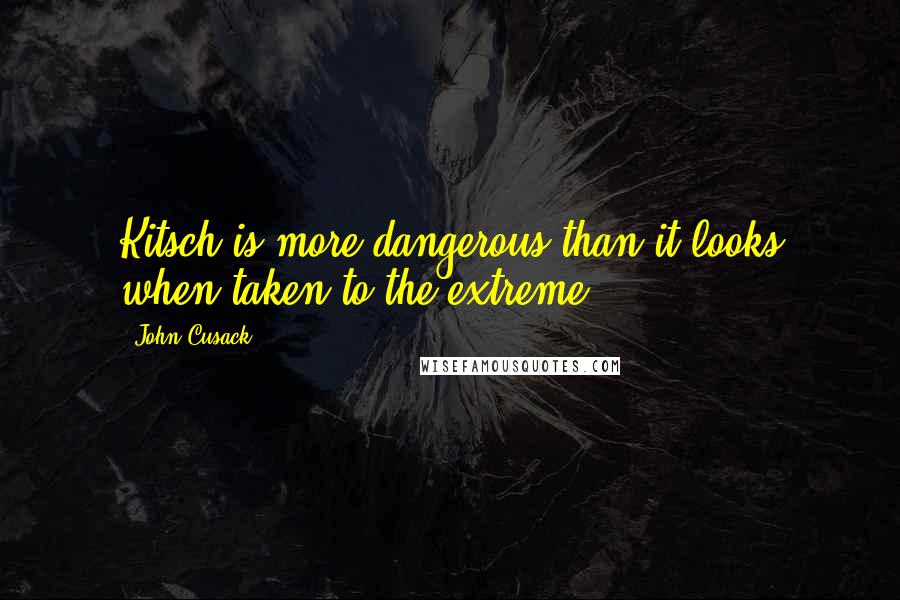 John Cusack Quotes: Kitsch is more dangerous than it looks when taken to the extreme.