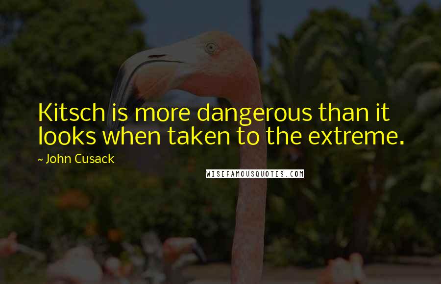 John Cusack Quotes: Kitsch is more dangerous than it looks when taken to the extreme.