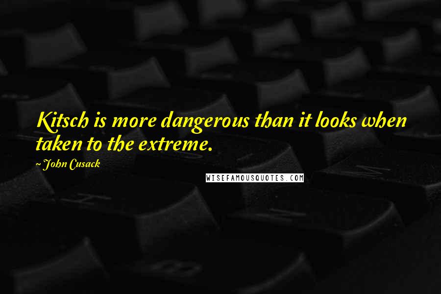 John Cusack Quotes: Kitsch is more dangerous than it looks when taken to the extreme.